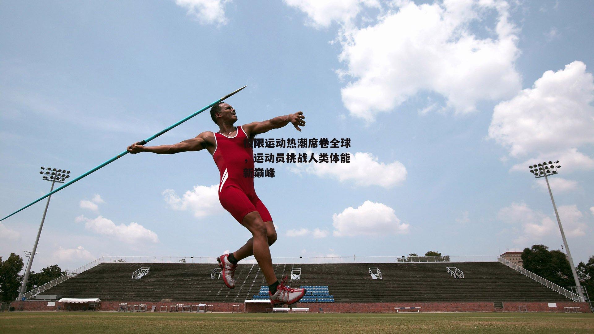 极限运动热潮席卷全球，运动员挑战人类体能新巅峰