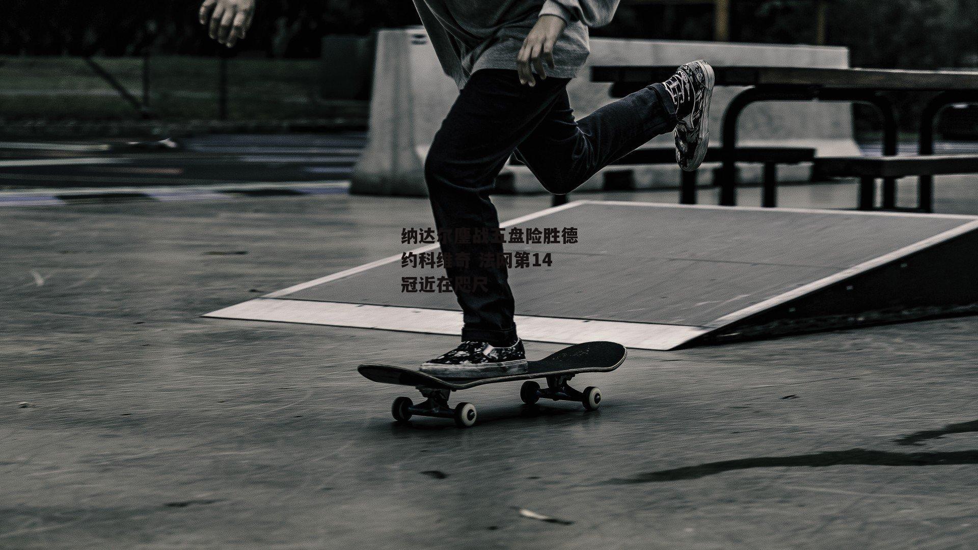 纳达尔鏖战五盘险胜德约科维奇 法网第14冠近在咫尺