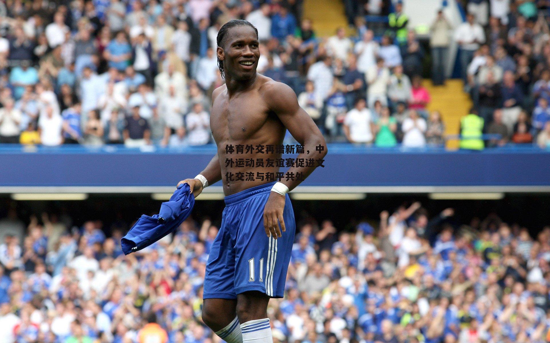 bsport体育-体育外交再谱新篇，中外运动员友谊赛促进文化交流与和平共处