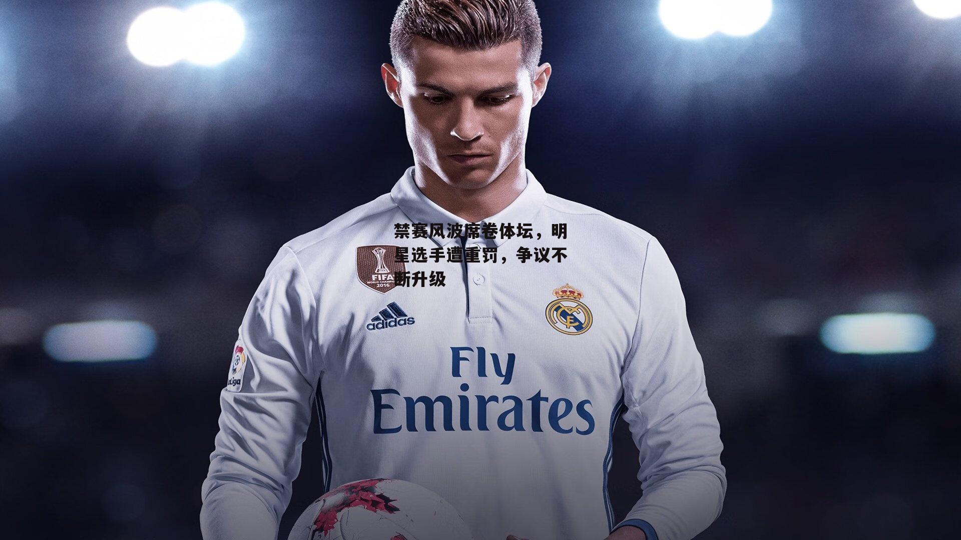 禁赛风波席卷体坛，明星选手遭重罚，争议不断升级