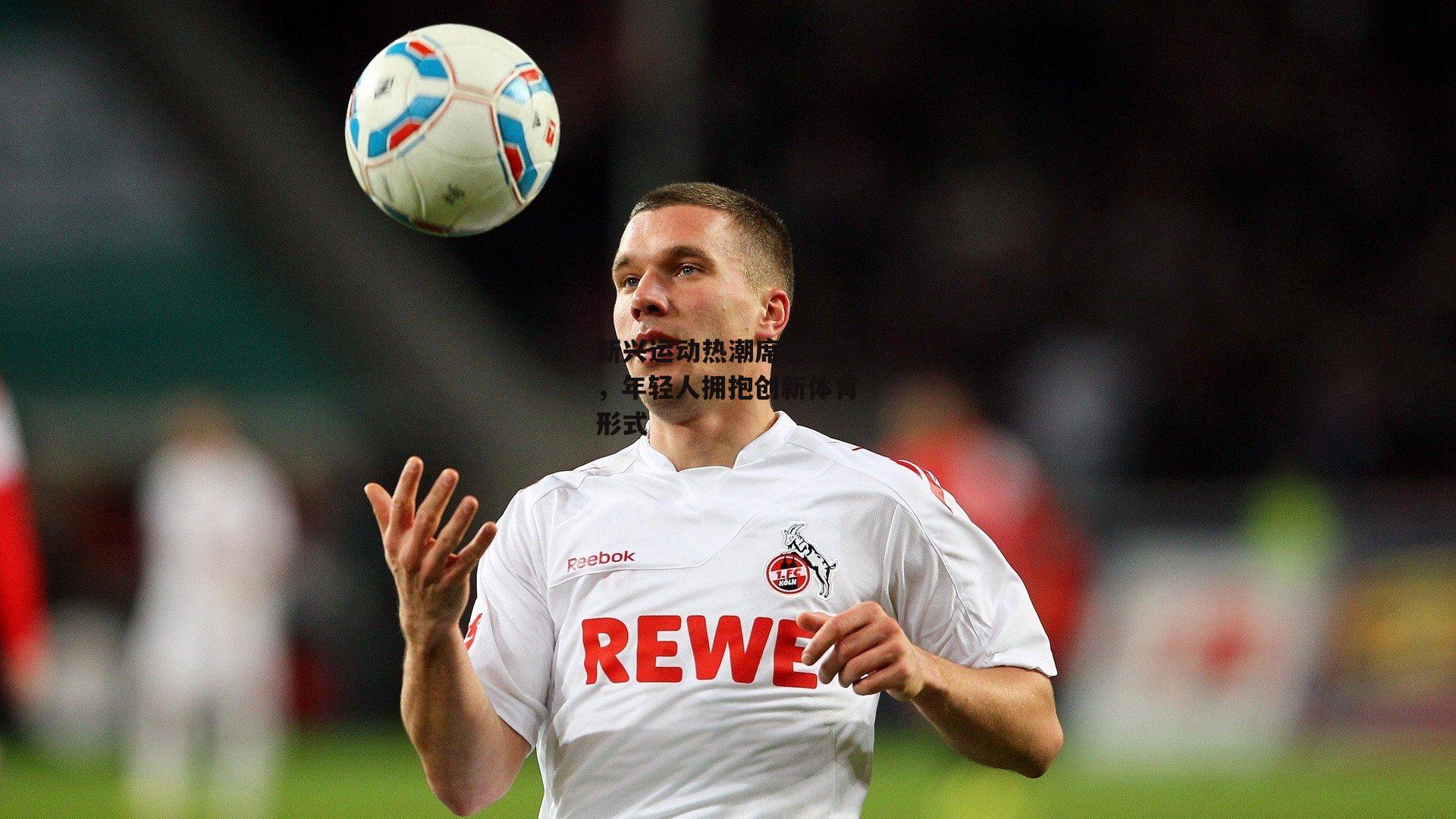 新兴运动热潮席卷全球，年轻人拥抱创新体育形式|b体育app