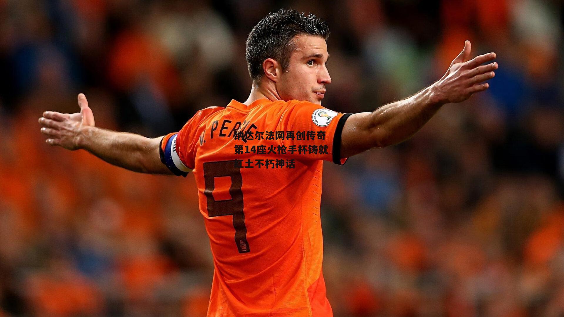 纳达尔法网再创传奇 第14座火枪手杯铸就红土不朽神话